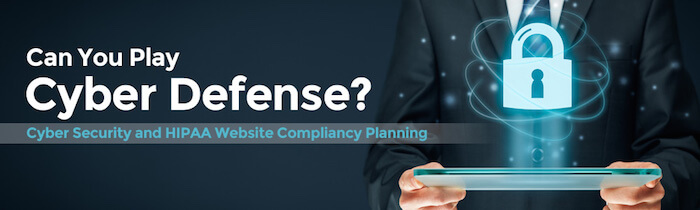 Can You Play Cyber Defense? Cyber Security and HIPAA Website Compliancy Planning