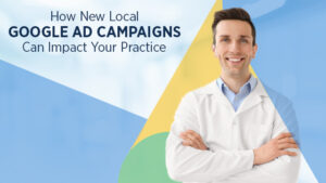 how new local google ad campaigns can impact your practice